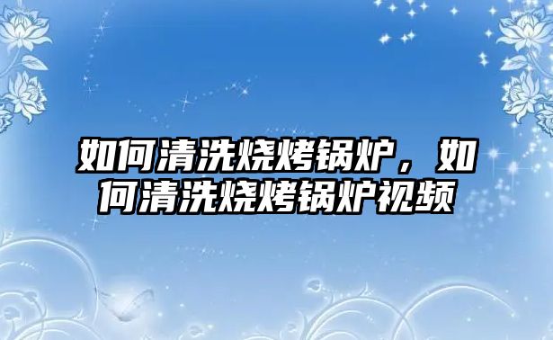 如何清洗燒烤鍋爐，如何清洗燒烤鍋爐視頻