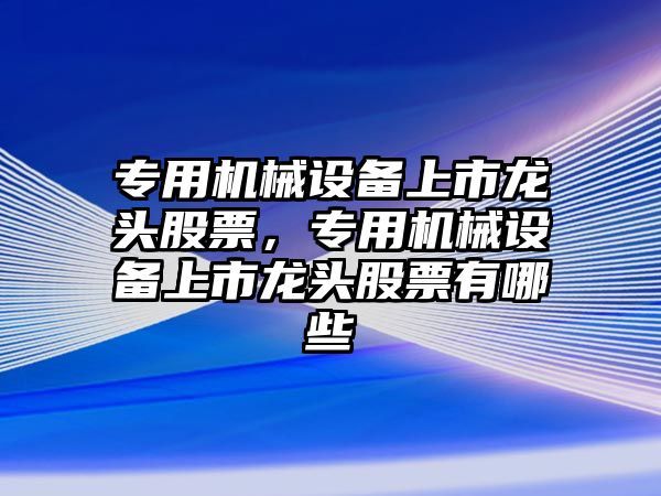 專用機械設備上市龍頭股票，專用機械設備上市龍頭股票有哪些