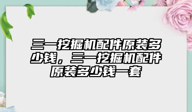 三一挖掘機配件原裝多少錢，三一挖掘機配件原裝多少錢一套