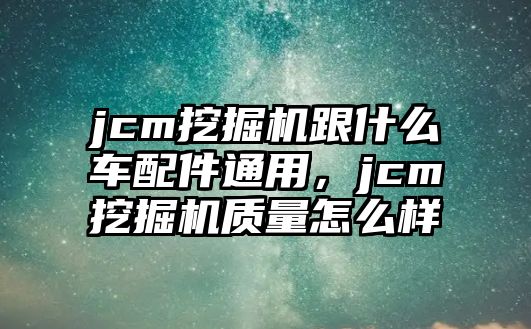 jcm挖掘機跟什么車配件通用，jcm挖掘機質量怎么樣