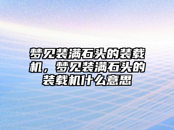 夢(mèng)見(jiàn)裝滿石頭的裝載機(jī)，夢(mèng)見(jiàn)裝滿石頭的裝載機(jī)什么意思