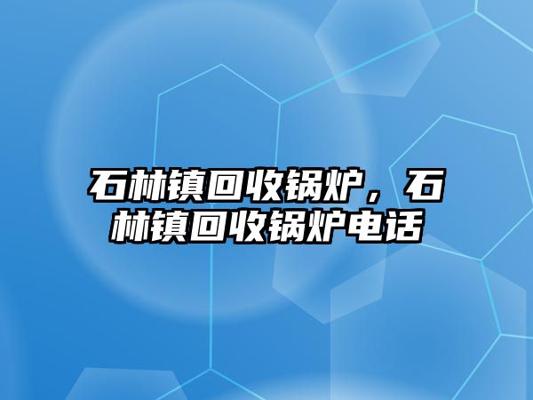 石林鎮(zhèn)回收鍋爐，石林鎮(zhèn)回收鍋爐電話