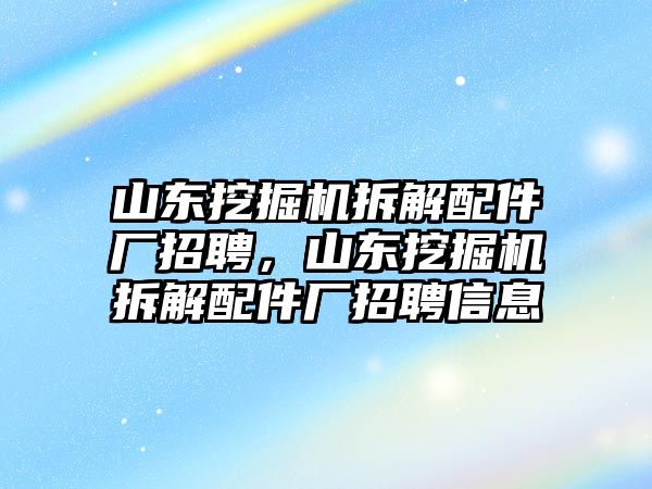 山東挖掘機(jī)拆解配件廠招聘，山東挖掘機(jī)拆解配件廠招聘信息