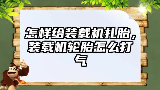 怎樣給裝載機扎胎，裝載機輪胎怎么打氣