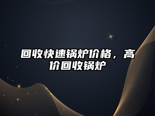 回收快速鍋爐價(jià)格，高價(jià)回收鍋爐