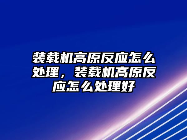 裝載機(jī)高原反應(yīng)怎么處理，裝載機(jī)高原反應(yīng)怎么處理好