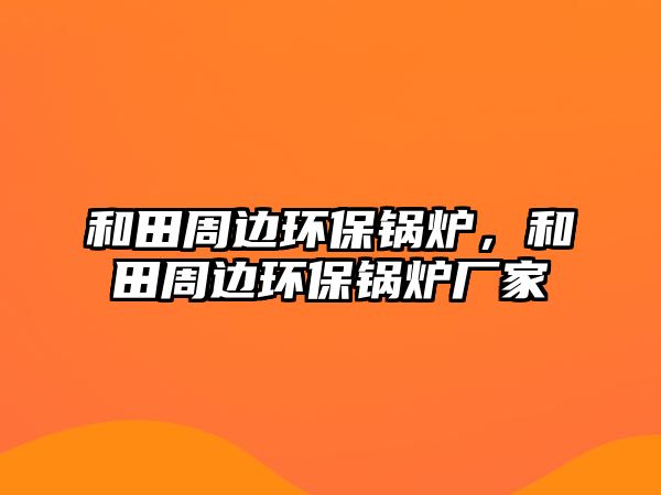 和田周邊環(huán)保鍋爐，和田周邊環(huán)保鍋爐廠家