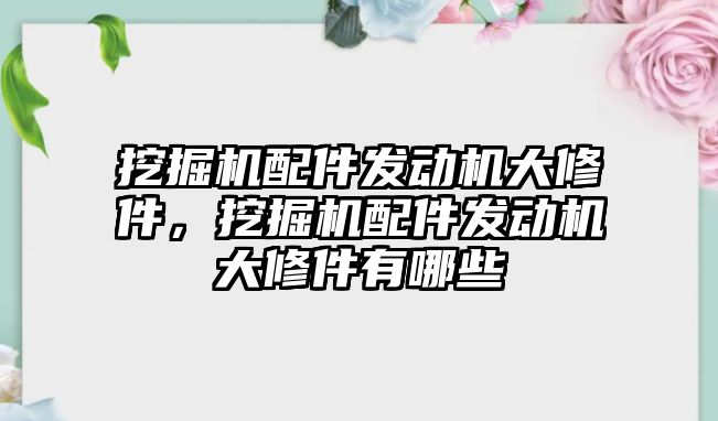 挖掘機配件發(fā)動機大修件，挖掘機配件發(fā)動機大修件有哪些