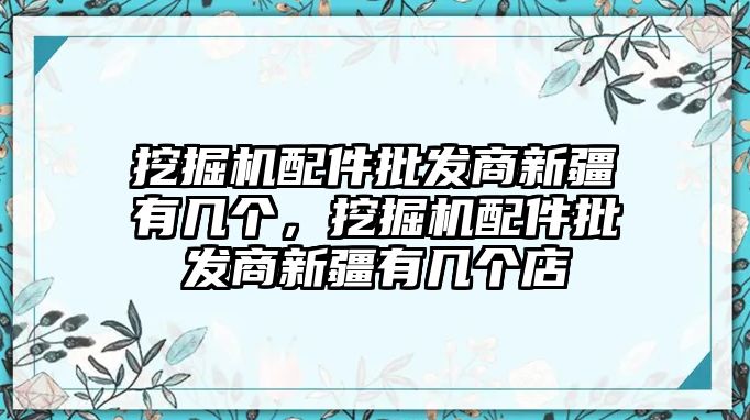 挖掘機配件批發(fā)商新疆有幾個，挖掘機配件批發(fā)商新疆有幾個店