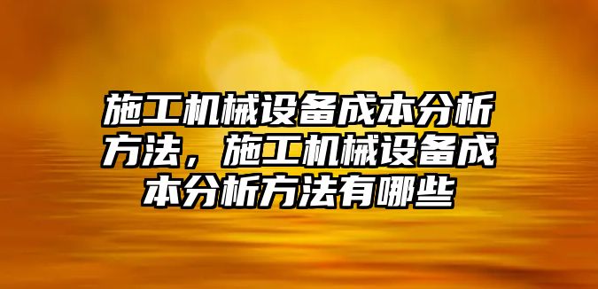 施工機(jī)械設(shè)備成本分析方法，施工機(jī)械設(shè)備成本分析方法有哪些