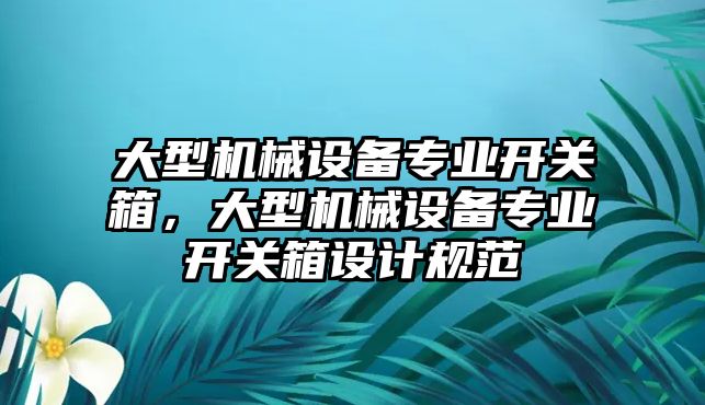 大型機械設備專業(yè)開關箱，大型機械設備專業(yè)開關箱設計規(guī)范