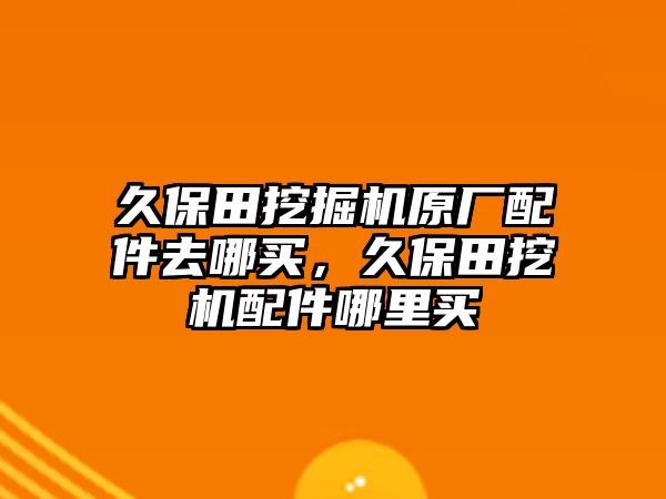 久保田挖掘機(jī)原廠配件去哪買，久保田挖機(jī)配件哪里買