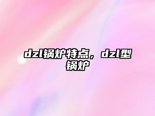 dzl鍋爐特點(diǎn)，dzl型鍋爐