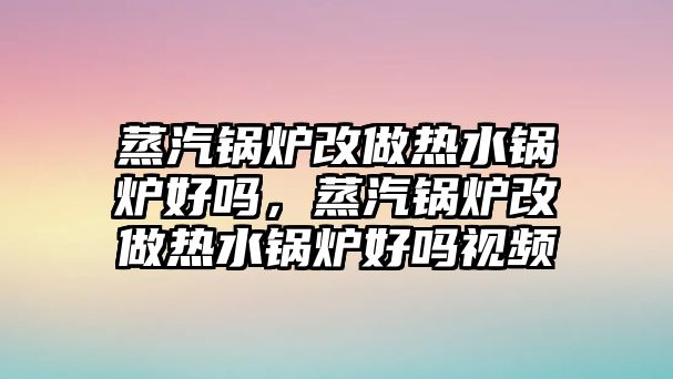 蒸汽鍋爐改做熱水鍋爐好嗎，蒸汽鍋爐改做熱水鍋爐好嗎視頻