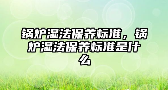 鍋爐濕法保養(yǎng)標(biāo)準(zhǔn)，鍋爐濕法保養(yǎng)標(biāo)準(zhǔn)是什么