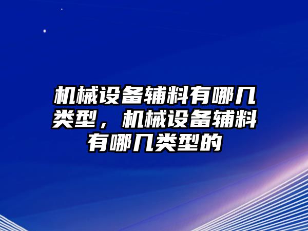 機(jī)械設(shè)備輔料有哪幾類型，機(jī)械設(shè)備輔料有哪幾類型的