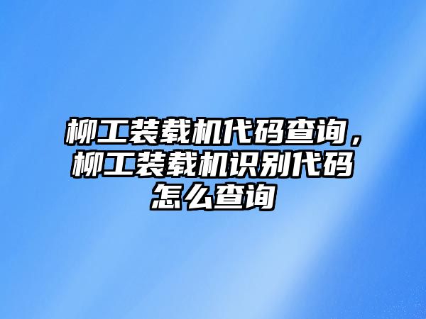 柳工裝載機代碼查詢，柳工裝載機識別代碼怎么查詢