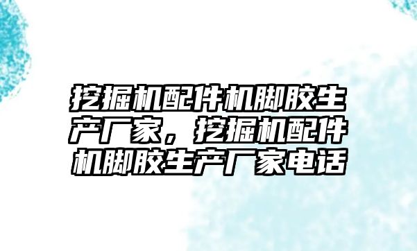 挖掘機配件機腳膠生產(chǎn)廠家，挖掘機配件機腳膠生產(chǎn)廠家電話