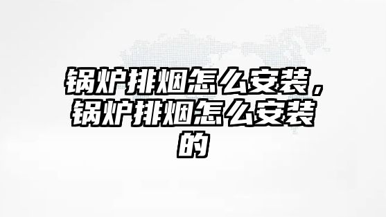 鍋爐排煙怎么安裝，鍋爐排煙怎么安裝的