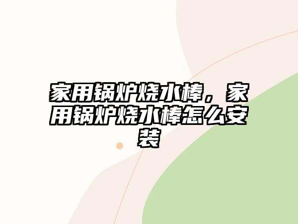 家用鍋爐燒水棒，家用鍋爐燒水棒怎么安裝