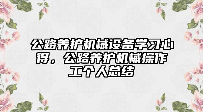 公路養(yǎng)護機械設(shè)備學習心得，公路養(yǎng)護機械操作工個人總結(jié)