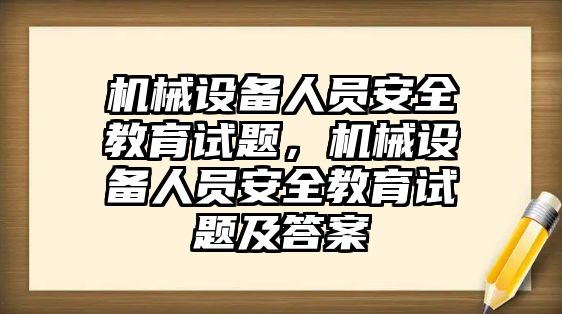 機械設(shè)備人員安全教育試題，機械設(shè)備人員安全教育試題及答案