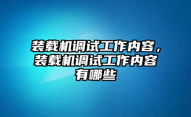 裝載機(jī)調(diào)試工作內(nèi)容，裝載機(jī)調(diào)試工作內(nèi)容有哪些