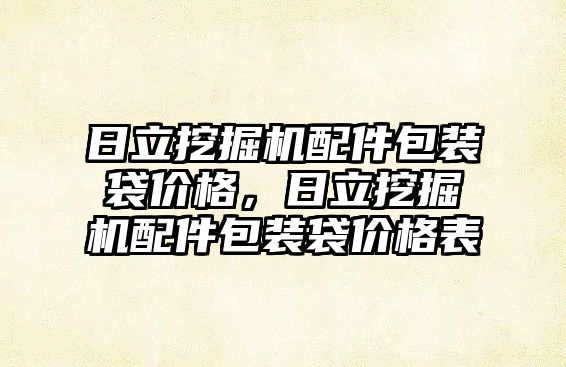 日立挖掘機配件包裝袋價格，日立挖掘機配件包裝袋價格表