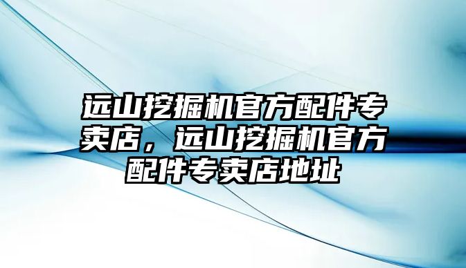 遠山挖掘機官方配件專賣店，遠山挖掘機官方配件專賣店地址