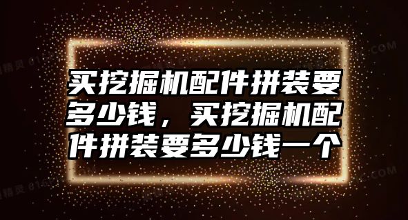 買挖掘機配件拼裝要多少錢，買挖掘機配件拼裝要多少錢一個