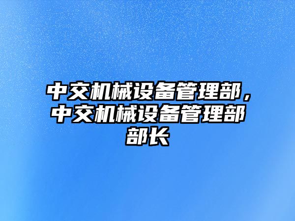 中交機(jī)械設(shè)備管理部，中交機(jī)械設(shè)備管理部部長