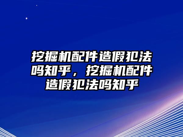 挖掘機配件造假犯法嗎知乎，挖掘機配件造假犯法嗎知乎