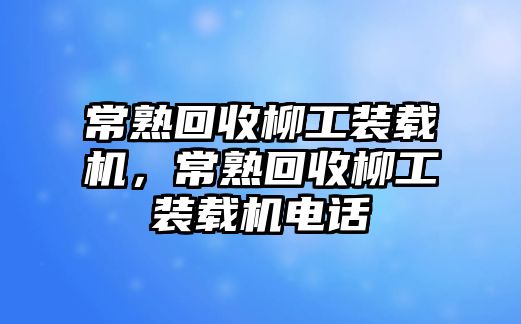 常熟回收柳工裝載機(jī)，常熟回收柳工裝載機(jī)電話(huà)