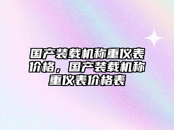 國產(chǎn)裝載機(jī)稱重儀表價格，國產(chǎn)裝載機(jī)稱重儀表價格表