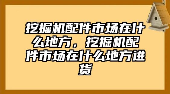 挖掘機配件市場在什么地方，挖掘機配件市場在什么地方進貨