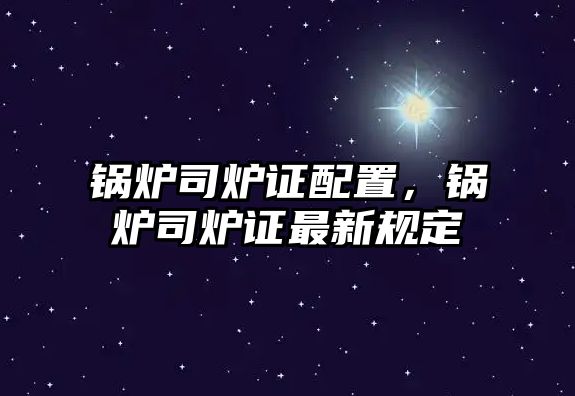 鍋爐司爐證配置，鍋爐司爐證最新規(guī)定