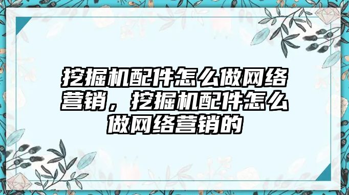 挖掘機配件怎么做網(wǎng)絡(luò)營銷，挖掘機配件怎么做網(wǎng)絡(luò)營銷的