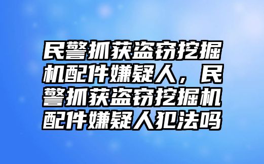 民警抓獲盜竊挖掘機(jī)配件嫌疑人，民警抓獲盜竊挖掘機(jī)配件嫌疑人犯法嗎