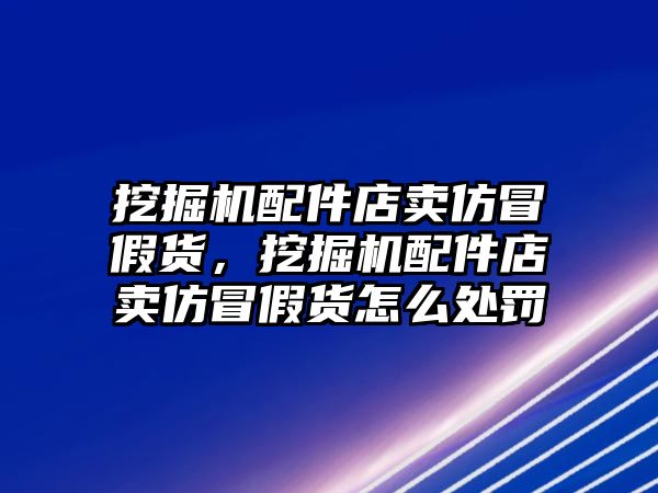 挖掘機(jī)配件店賣仿冒假貨，挖掘機(jī)配件店賣仿冒假貨怎么處罰