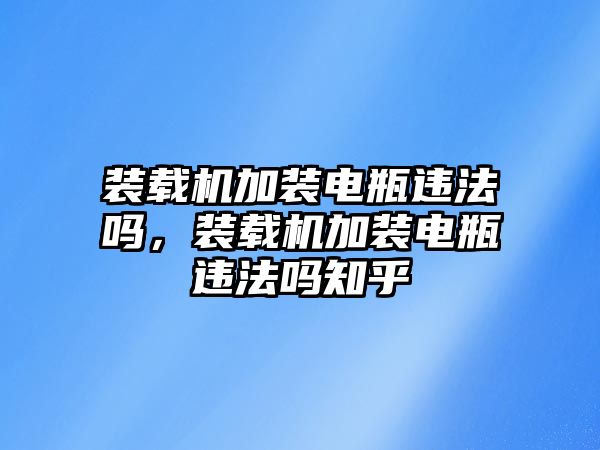 裝載機(jī)加裝電瓶違法嗎，裝載機(jī)加裝電瓶違法嗎知乎