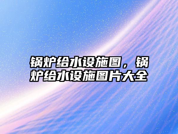 鍋爐給水設(shè)施圖，鍋爐給水設(shè)施圖片大全