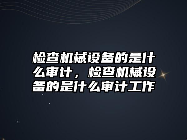 檢查機(jī)械設(shè)備的是什么審計(jì)，檢查機(jī)械設(shè)備的是什么審計(jì)工作