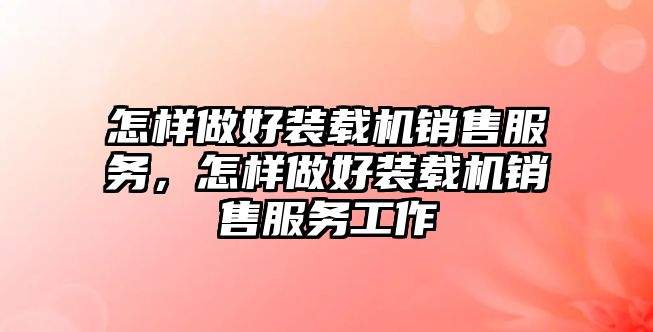 怎樣做好裝載機銷售服務，怎樣做好裝載機銷售服務工作