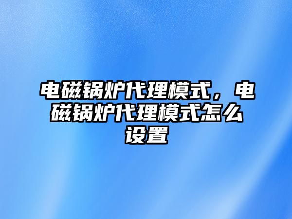 電磁鍋爐代理模式，電磁鍋爐代理模式怎么設(shè)置