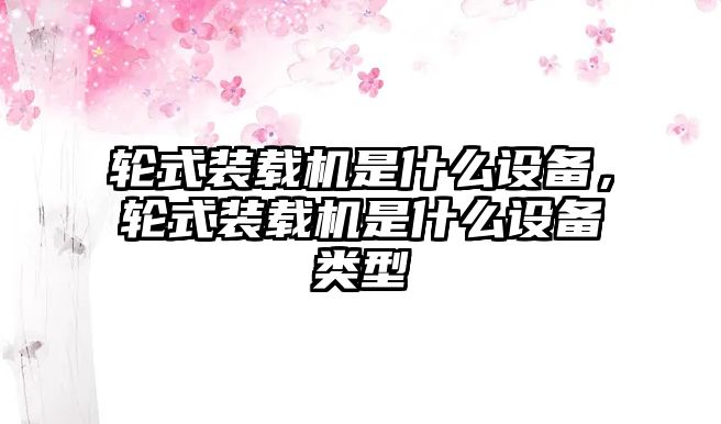 輪式裝載機(jī)是什么設(shè)備，輪式裝載機(jī)是什么設(shè)備類型