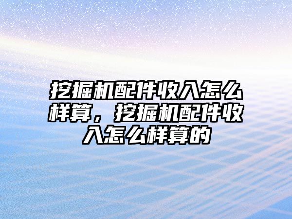 挖掘機配件收入怎么樣算，挖掘機配件收入怎么樣算的