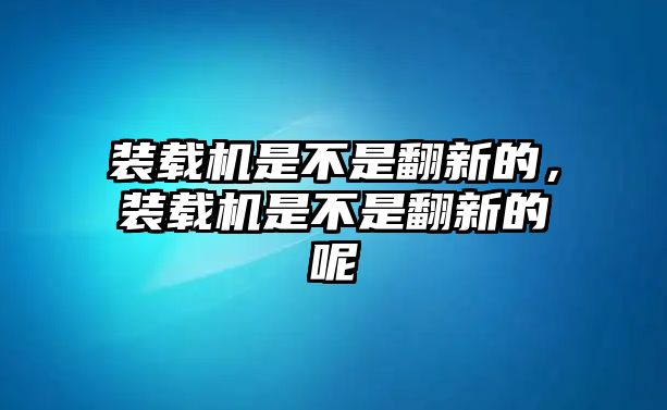 裝載機是不是翻新的，裝載機是不是翻新的呢