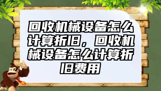 回收機械設(shè)備怎么計算折舊，回收機械設(shè)備怎么計算折舊費用