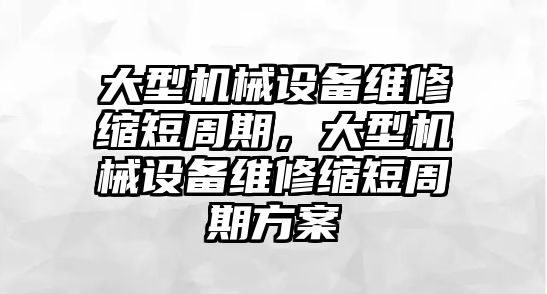 大型機(jī)械設(shè)備維修縮短周期，大型機(jī)械設(shè)備維修縮短周期方案