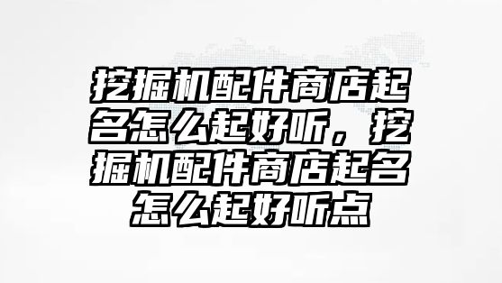 挖掘機(jī)配件商店起名怎么起好聽，挖掘機(jī)配件商店起名怎么起好聽點(diǎn)